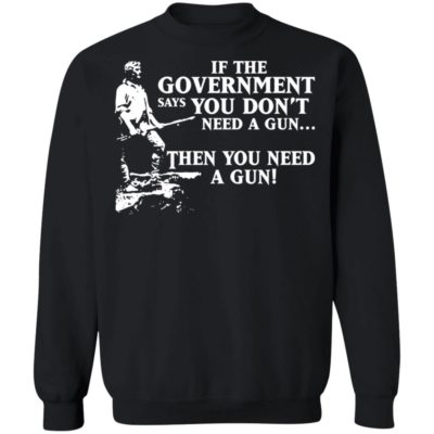 If The Government Says You Don’t Need A Gun Then You Need A Gun Shirt ...