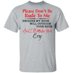 Please don't be rude to me because my rude will outrude your rude shirt $19.95