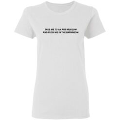 Take me to an art museum and f*ck me in the bathroom shirt $19.95 redirect04242021220438 2