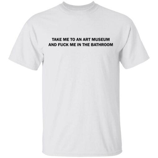 Take me to an art museum and f*ck me in the bathroom shirt $19.95 redirect04242021220438