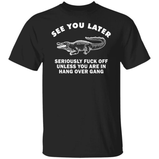 See you later seriously f*ck off unless you are in hang over gang shirt $19.95 redirect06262021230642