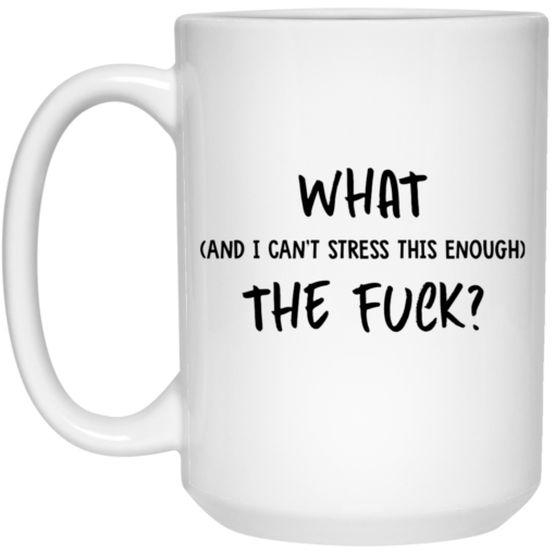 What and I can't stress this enough the f*ck mug $16.95 redirect08272021070818 2
