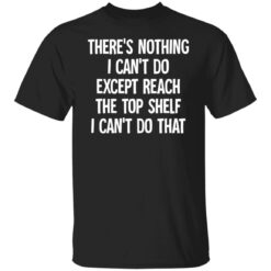 There's nothing i can't do except reach the top shelf i can't do that shirt $19.95 redirect12082021231228 6