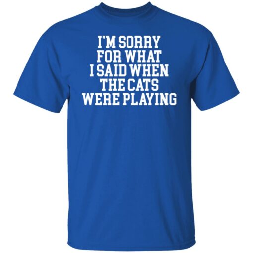 I’m sorry for what i said when the cats were playing shirt $19.95 redirect02242022220216 7