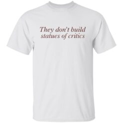 They don’t build statues of critics shirt $19.95 redirect03212022010311 6