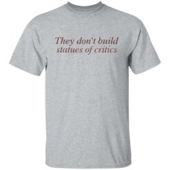 They don’t build statues of critics shirt $19.95 redirect03212022010311 7