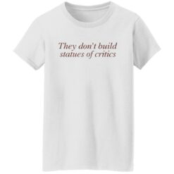 They don’t build statues of critics shirt $19.95 redirect03212022010311 8