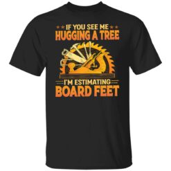 If you see me hugging a tree i'm estimating board feet shirt $19.95 redirect03212022020341 6