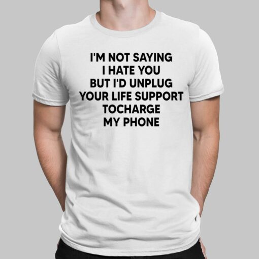 I'm Not Saying I Hate You But I'd Unplug Your Life Support To Charge My Phone Shirt