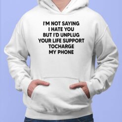 I'm Not Saying I Hate You But I'd Unplug Your Life Support To Charge My Phone Hoodie