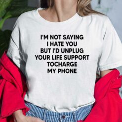 I'm Not Saying I Hate You But I'd Unplug Your Life Support To Charge My Phone Shirt