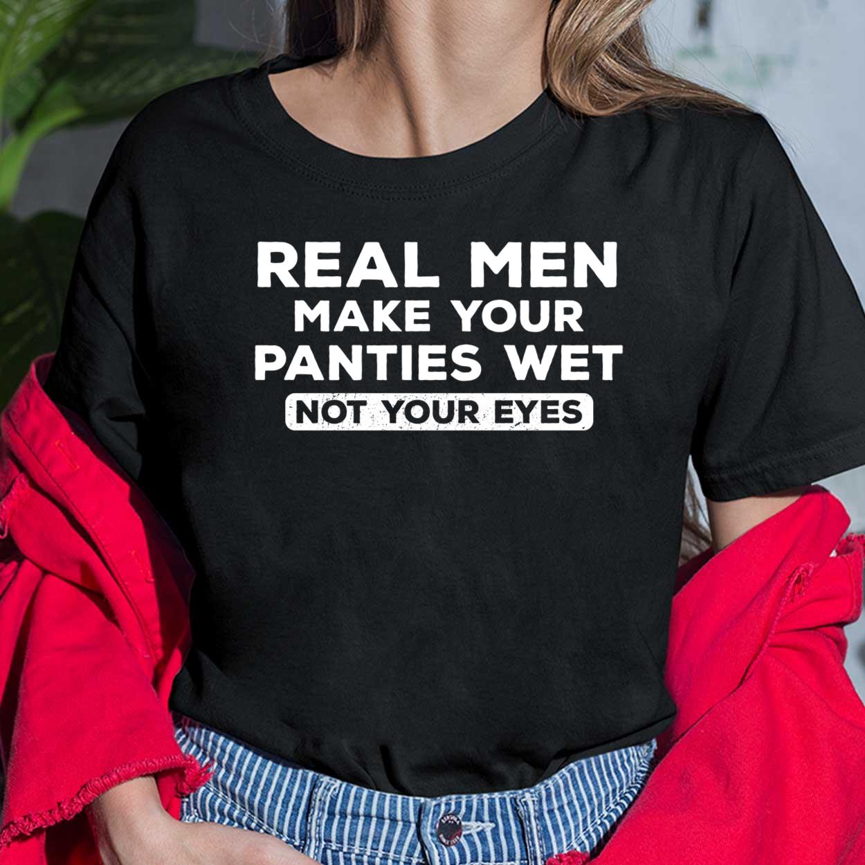 Real Men Make Your Panties Wet Not Your Eyes Shirt 